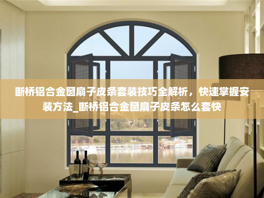 断桥铝合金窗扇子皮条套装技巧全解析，快速掌握安装方法_断桥铝合金窗扇子皮条怎么套快