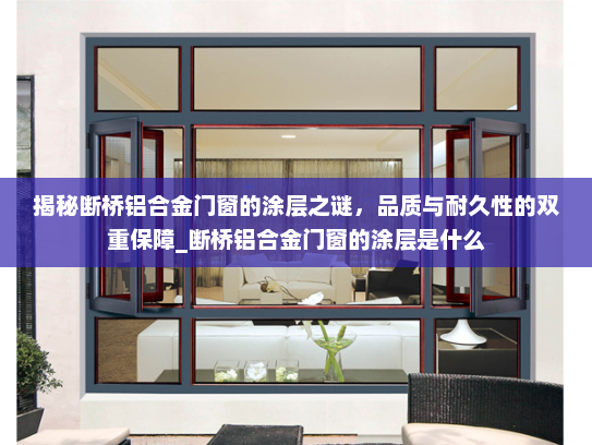 揭秘断桥铝合金门窗的涂层之谜，品质与耐久性的双重保障_断桥铝合金门窗的涂层是什么
