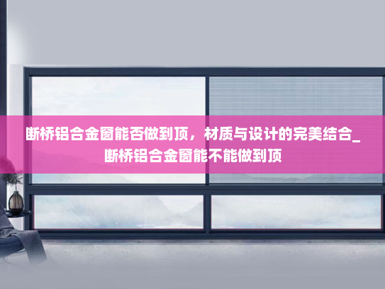 断桥铝合金窗能否做到顶，材质与设计的完美结合_断桥铝合金窗能不能做到顶