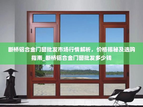 断桥铝合金门窗批发市场行情解析，价格揭秘及选购指南_断桥铝合金门窗批发多少钱
