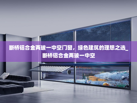 断桥铝合金两玻一中空门窗，绿色建筑的理想之选_断桥铝合金两玻一中空