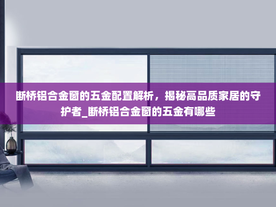 断桥铝合金窗的五金配置解析，揭秘高品质家居的守护者_断桥铝合金窗的五金有哪些