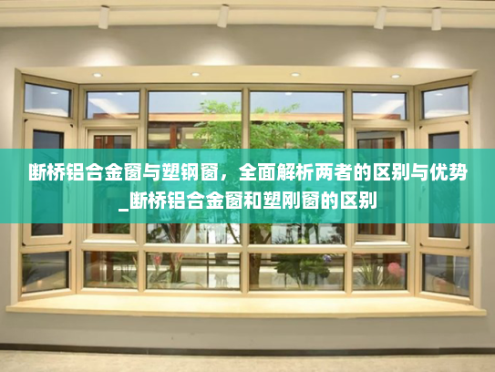 断桥铝合金窗与塑钢窗，全面解析两者的区别与优势_断桥铝合金窗和塑刚窗的区别