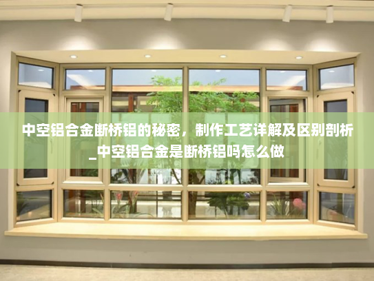 中空铝合金断桥铝的秘密，制作工艺详解及区别剖析_中空铝合金是断桥铝吗怎么做