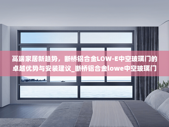 高端家居新趋势，断桥铝合金LOW-E中空玻璃门的卓越优势与安装建议_断桥铝合金lowe中空玻璃门
