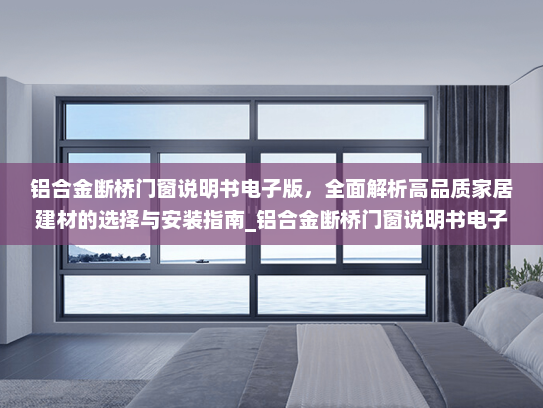 铝合金断桥门窗说明书电子版，全面解析高品质家居建材的选择与安装指南_铝合金断桥门窗说明书电子版