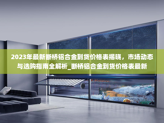 2023年最新断桥铝合金到货价格表揭晓，市场动态与选购指南全解析_断桥铝合金到货价格表最新