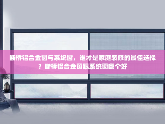 断桥铝合金窗与系统窗，谁才是家庭装修的最佳选择？断桥铝合金窗跟系统窗哪个好