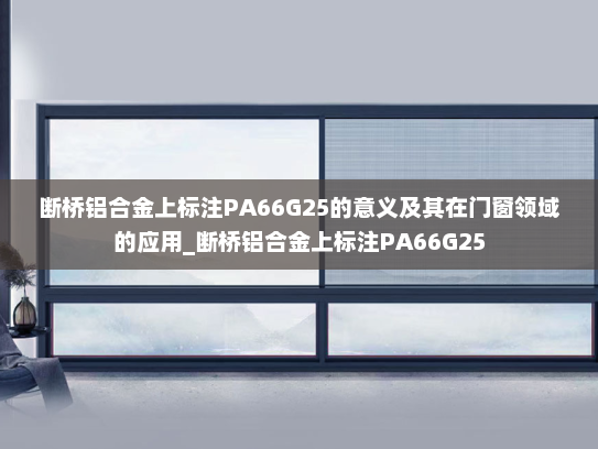 断桥铝合金上标注PA66G25的意义及其在门窗领域的应用_断桥铝合金上标注PA66G25