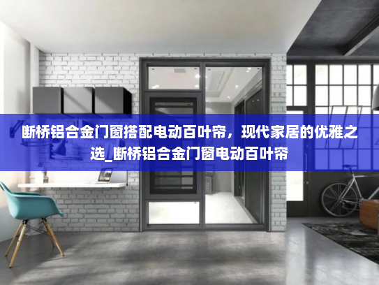 断桥铝合金门窗搭配电动百叶帘，现代家居的优雅之选_断桥铝合金门窗电动百叶帘