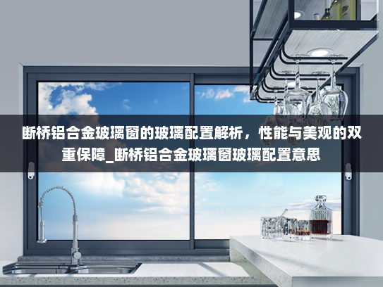 断桥铝合金玻璃窗的玻璃配置解析，性能与美观的双重保障_断桥铝合金玻璃窗玻璃配置意思