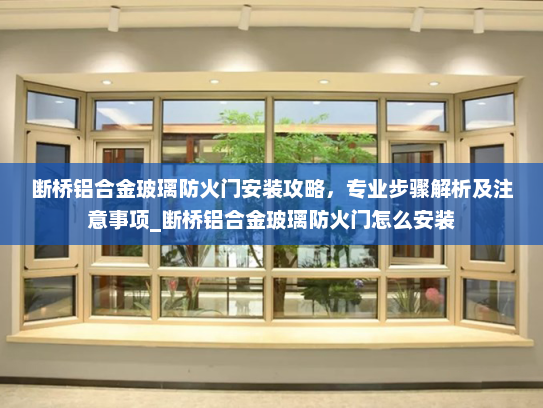 断桥铝合金玻璃防火门安装攻略，专业步骤解析及注意事项_断桥铝合金玻璃防火门怎么安装