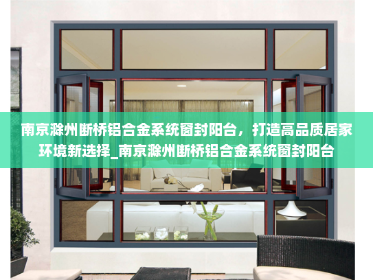 南京滁州断桥铝合金系统窗封阳台，打造高品质居家环境新选择_南京滁州断桥铝合金系统窗封阳台