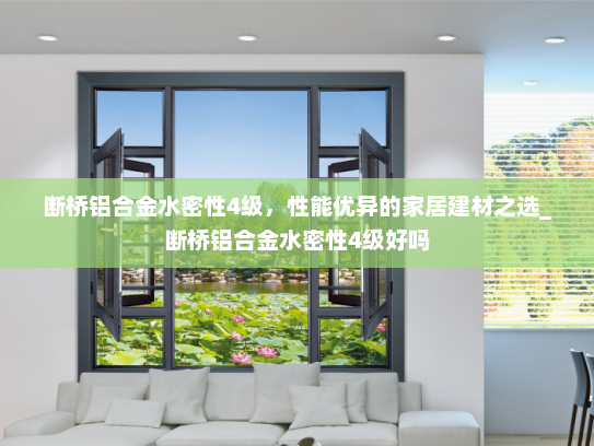 断桥铝合金水密性4级，性能优异的家居建材之选_断桥铝合金水密性4级好吗
