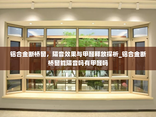 铝合金断桥窗，隔音效果与甲醛释放探析_铝合金断桥窗能隔音吗有甲醛吗