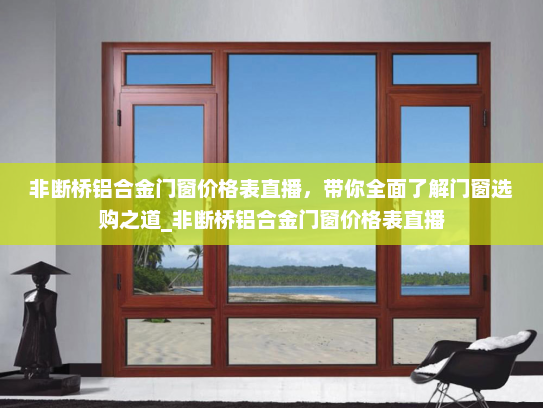 非断桥铝合金门窗价格表直播，带你全面了解门窗选购之道_非断桥铝合金门窗价格表直播
