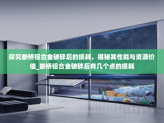 探究断桥铝合金破碎后的损耗，揭秘其性能与资源价值_断桥铝合金破碎后有几个点的损耗