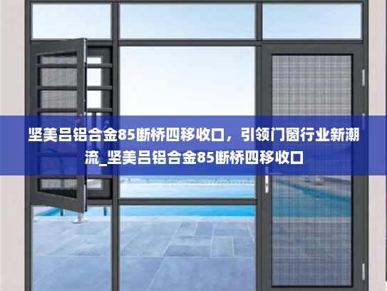 坚美吕铝合金85断桥四移收口，引领门窗行业新潮流_坚美吕铝合金85断桥四移收口