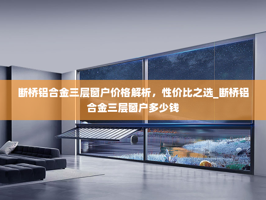 断桥铝合金三层窗户价格解析，性价比之选_断桥铝合金三层窗户多少钱