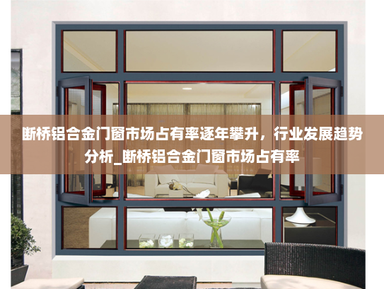 断桥铝合金门窗市场占有率逐年攀升，行业发展趋势分析_断桥铝合金门窗市场占有率