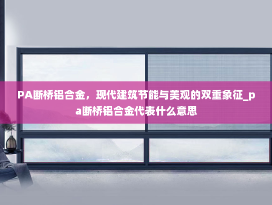 PA断桥铝合金，现代建筑节能与美观的双重象征_pa断桥铝合金代表什么意思
