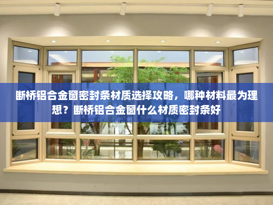 断桥铝合金窗密封条材质选择攻略，哪种材料最为理想？断桥铝合金窗什么材质密封条好