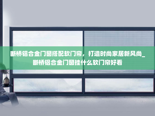断桥铝合金门窗搭配软门帘，打造时尚家居新风尚_断桥铝合金门窗挂什么软门帘好看