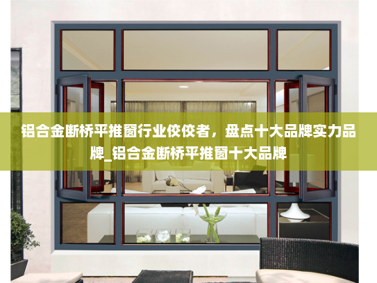 铝合金断桥平推窗行业佼佼者，盘点十大品牌实力品牌_铝合金断桥平推窗十大品牌