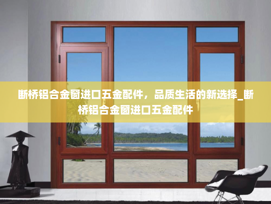 断桥铝合金窗进口五金配件，品质生活的新选择_断桥铝合金窗进口五金配件