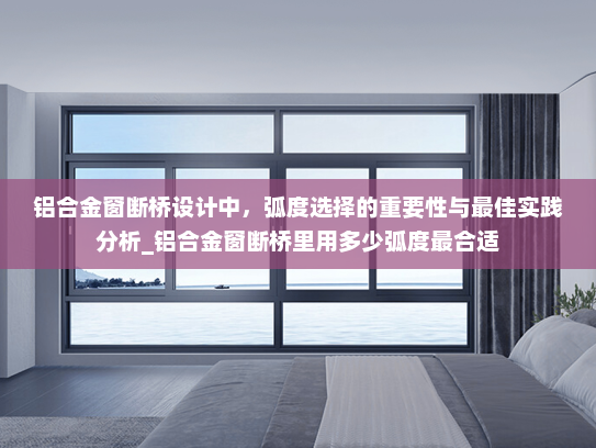 铝合金窗断桥设计中，弧度选择的重要性与最佳实践分析_铝合金窗断桥里用多少弧度最合适