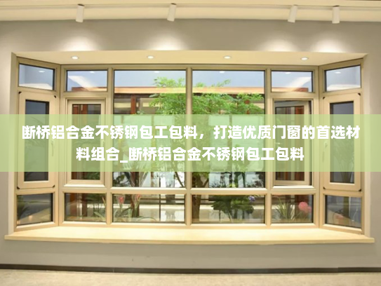 断桥铝合金不锈钢包工包料，打造优质门窗的首选材料组合_断桥铝合金不锈钢包工包料