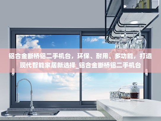 铝合金断桥铝二手机台，环保、耐用、多功能，打造现代智能家居新选择_铝合金断桥铝二手机台