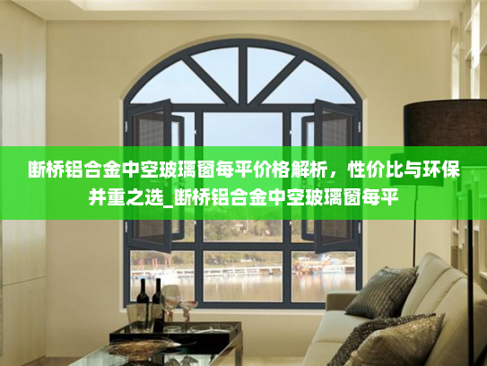 断桥铝合金中空玻璃窗每平价格解析，性价比与环保并重之选_断桥铝合金中空玻璃窗每平