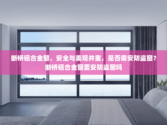 断桥铝合金窗，安全与美观并重，是否需安防盗窗？断桥铝合金窗要安防盗窗吗