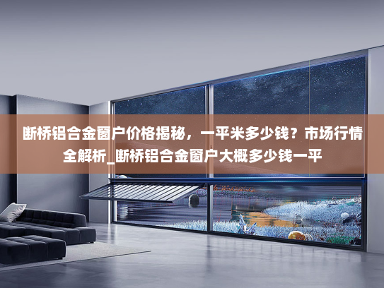 断桥铝合金窗户价格揭秘，一平米多少钱？市场行情全解析_断桥铝合金窗户大概多少钱一平