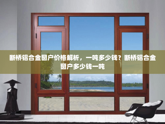 断桥铝合金窗户价格解析，一吨多少钱？断桥铝合金窗户多少钱一吨