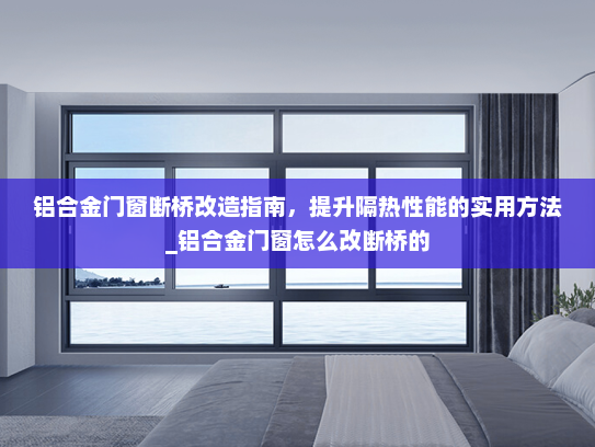 铝合金门窗断桥改造指南，提升隔热性能的实用方法_铝合金门窗怎么改断桥的