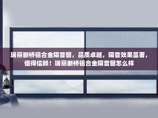 瑞丽断桥铝合金隔音窗，品质卓越，隔音效果显著，值得信赖！瑞丽断桥铝合金隔音窗怎么样