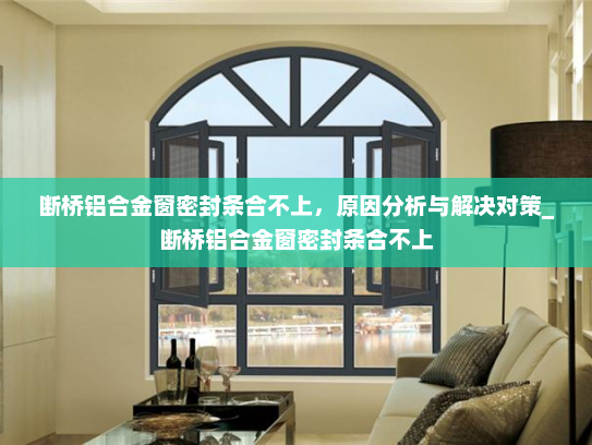 断桥铝合金窗密封条合不上，原因分析与解决对策_断桥铝合金窗密封条合不上