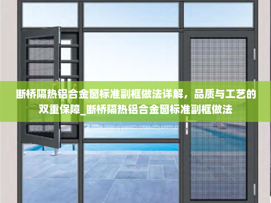 断桥隔热铝合金窗标准副框做法详解，品质与工艺的双重保障_断桥隔热铝合金窗标准副框做法
