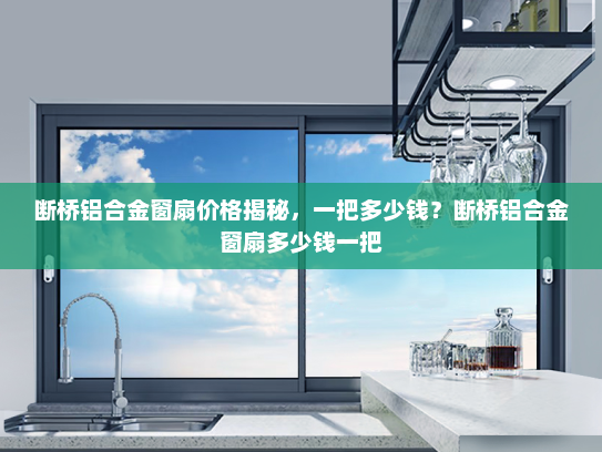 断桥铝合金窗扇价格揭秘，一把多少钱？断桥铝合金窗扇多少钱一把