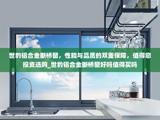 世豹铝合金断桥窗，性能与品质的双重保障，值得您投资选购_世豹铝合金断桥窗好吗值得买吗