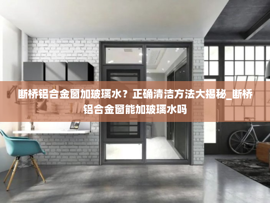 断桥铝合金窗加玻璃水？正确清洁方法大揭秘_断桥铝合金窗能加玻璃水吗
