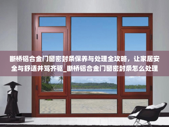 断桥铝合金门窗密封条保养与处理全攻略，让家居安全与舒适并驾齐驱_断桥铝合金门窗密封条怎么处理