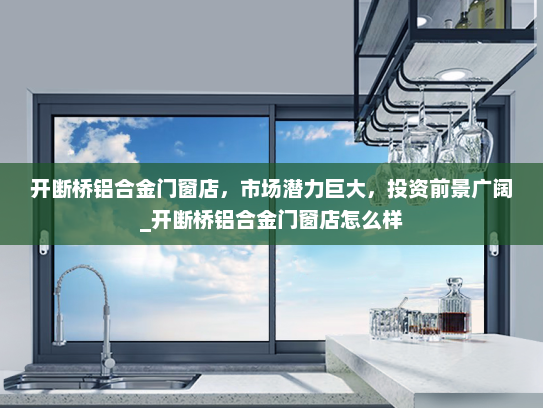 开断桥铝合金门窗店，市场潜力巨大，投资前景广阔_开断桥铝合金门窗店怎么样