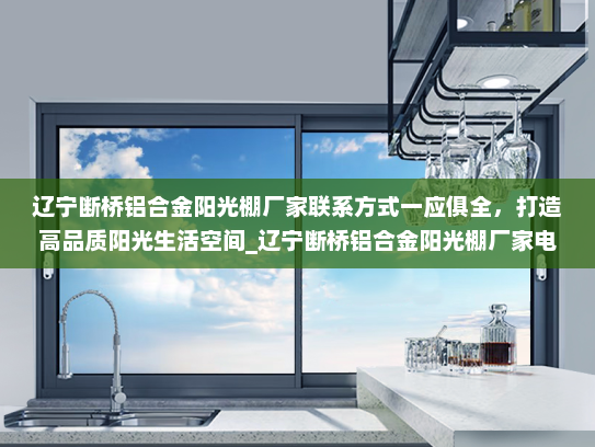 辽宁断桥铝合金阳光棚厂家联系方式一应俱全，打造高品质阳光生活空间_辽宁断桥铝合金阳光棚厂家电话