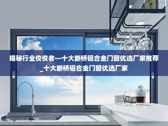 揭秘行业佼佼者—十大断桥铝合金门窗优选厂家推荐_十大断桥铝合金门窗优选厂家