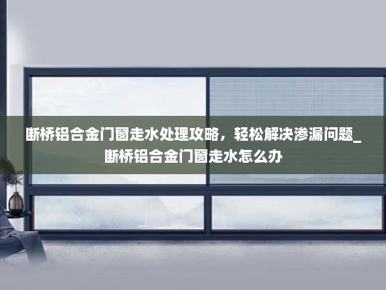 断桥铝合金门窗走水处理攻略，轻松解决渗漏问题_断桥铝合金门窗走水怎么办