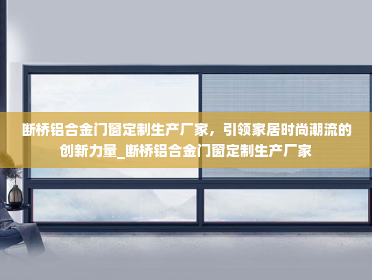 断桥铝合金门窗定制生产厂家，引领家居时尚潮流的创新力量_断桥铝合金门窗定制生产厂家