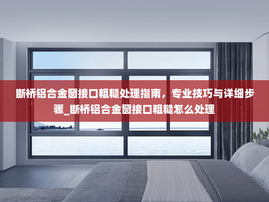 断桥铝合金窗接口粗糙处理指南，专业技巧与详细步骤_断桥铝合金窗接口粗糙怎么处理